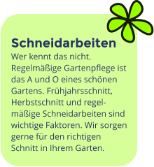 Schneidarbeiten Wer kennt das nicht. Regelmäßige Gartenpflege ist das A und O eines schönen Gartens. Frühjahrsschnitt, Herbstschnitt und regel-mäßige Schneidarbeiten sind wichtige Faktoren. Wir sorgen gerne für den richtigen Schnitt in Ihrem Garten.