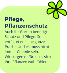 Pflege, Pflanzenschutz Auch Ihr Garten benötigt Schutz und Pflege. So entfaltet er seine ganze Pracht. Und es muss nicht immer Chemie sein. Wir sorgen dafür, dass sich Ihre Pflanzen wohlfühlen.