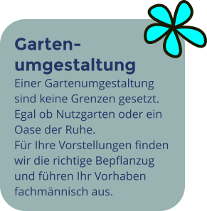 Garten- umgestaltung Einer Gartenumgestaltung sind keine Grenzen gesetzt. Egal ob Nutzgarten oder ein Oase der Ruhe. Für Ihre Vorstellungen finden wir die richtige Bepflanzug und führen Ihr Vorhaben fachmännisch aus.